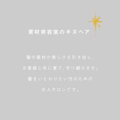 素材美容室のキヌヘア髪の素材の美しさを引き出し、お客様と共に育て、守り続けます。髪をいたわりたい方のための大人サロンです。